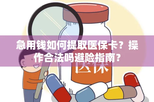 急用钱如何提取医保卡？操作合法吗避险指南？